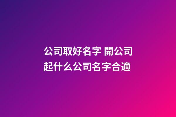 公司取好名字 開公司起什么公司名字合適-第1張-公司起名-玄機派